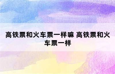 高铁票和火车票一样嘛 高铁票和火车票一样